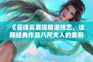 《菲律宾展现精湛技艺，诠释经典作品八尺夫人的美丽传承》