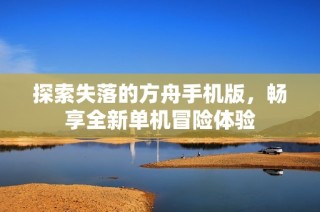 探索失落的方舟手机版，畅享全新单机冒险体验