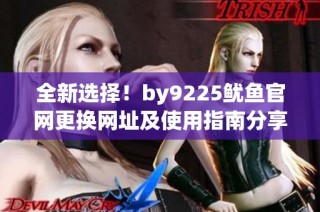 全新选择！by9225鱿鱼官网更换网址及使用指南分享