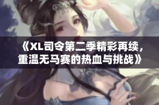 《XL司令第二季精彩再续，重温无马赛的热血与挑战》
