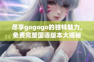 尽享gogogo的独特魅力，免费完整国语版本大揭秘