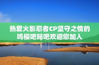 热爱火影忍者CP坚守之情的鸣樱吧贴吧欢迎您加入