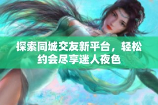 探索同城交友新平台，轻松约会尽享迷人夜色