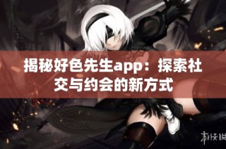 揭秘好色先生app：探索社交与约会的新方式