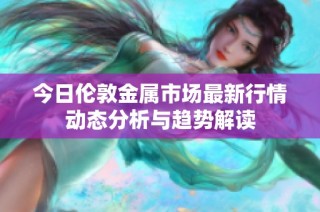 今日伦敦金属市场最新行情动态分析与趋势解读