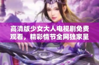 高清版少女大人电视剧免费观看，精彩情节全网独家呈现