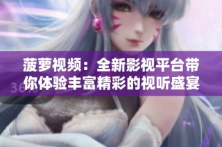 菠萝视频：全新影视平台带你体验丰富精彩的视听盛宴