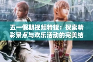 五一假期视频特辑：探索精彩景点与欢乐活动的完美结合
