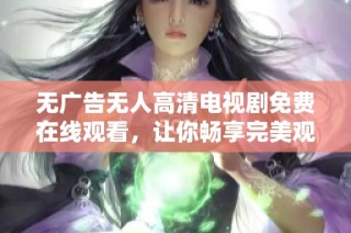 无广告无人高清电视剧免费在线观看，让你畅享完美观影体验