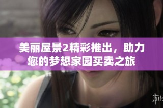 美丽屋景2精彩推出，助力您的梦想家园买卖之旅