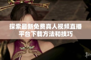 探索最新免费真人视频直播平台下载方法和技巧