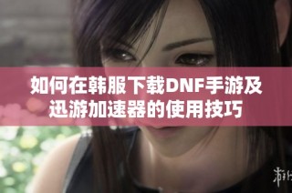 如何在韩服下载DNF手游及迅游加速器的使用技巧