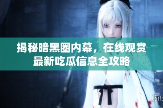 揭秘暗黑圈内幕，在线观赏最新吃瓜信息全攻略