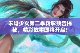 未婚少女第二季精彩预告揭秘，精彩故事即将开启！