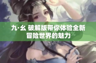 九·幺 破解版带你体验全新冒险世界的魅力