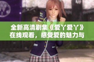 全新高清剧集《爱丫爱丫》在线观看，感受爱的魅力与精彩剧情