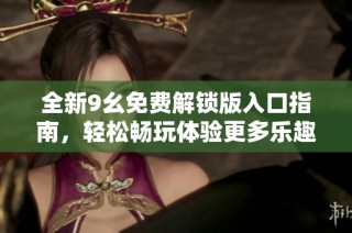 全新9幺免费解锁版入口指南，轻松畅玩体验更多乐趣