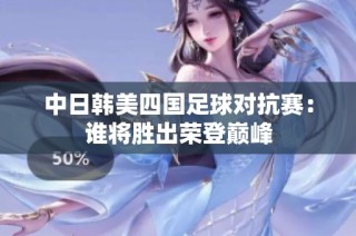 中日韩美四国足球对抗赛：谁将胜出荣登巅峰