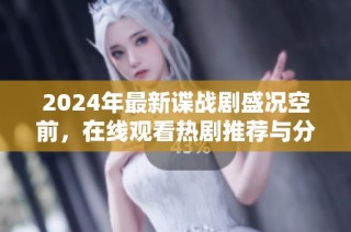 2024年最新谍战剧盛况空前，在线观看热剧推荐与分析