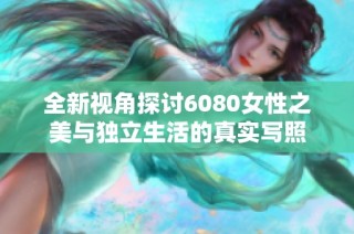 全新视角探讨6080女性之美与独立生活的真实写照