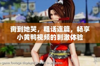脔到她哭，粗话连篇，畅享小黄鸭视频的刺激体验