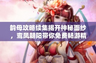 韵母攻略续集揭开神秘面纱，鸾凤朝阳带你免费畅游精彩故事