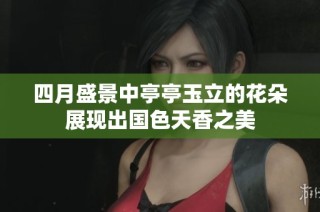 四月盛景中亭亭玉立的花朵展现出国色天香之美