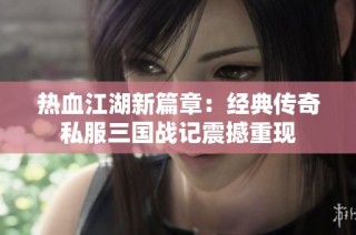热血江湖新篇章：经典传奇私服三国战记震撼重现