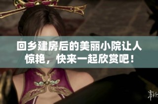 回乡建房后的美丽小院让人惊艳，快来一起欣赏吧！