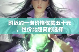 附近约一泡价格仅需五十元，性价比超高的选择