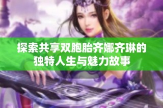 探索共享双胞胎齐娜齐琳的独特人生与魅力故事