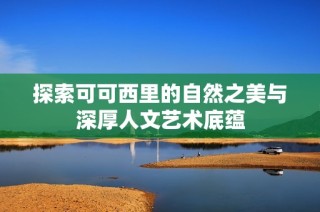 探索可可西里的自然之美与深厚人文艺术底蕴