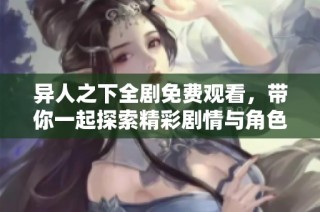 异人之下全剧免费观看，带你一起探索精彩剧情与角色魅力