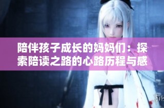 陪伴孩子成长的妈妈们：探索陪读之路的心路历程与感悟