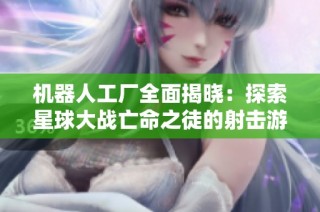 机器人工厂全面揭晓：探索星球大战亡命之徒的射击游戏攻略