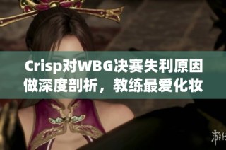 Crisp对WBG决赛失利原因做深度剖析，教练最爱化妆引热议