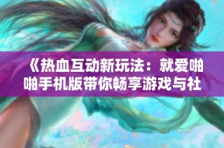 《热血互动新玩法：就爱啪啪手机版带你畅享游戏与社交的双重乐趣》