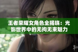 王者荣耀女角色全揭晓：光影世界中的无拘无束魅力