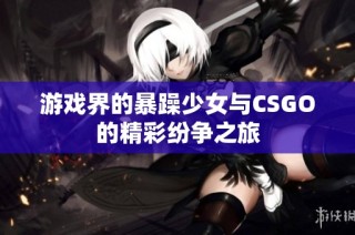游戏界的暴躁少女与CSGO的精彩纷争之旅