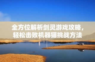 全方位解析剑灵游戏攻略，轻松击败机器猫挑战方法