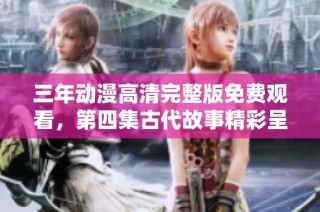 三年动漫高清完整版免费观看，第四集古代故事精彩呈现