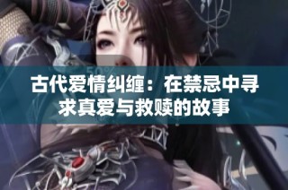 古代爱情纠缠：在禁忌中寻求真爱与救赎的故事