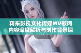 精东影视文化传媒MV歌词内容深度解析与创作背景探讨