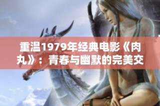 重温1979年经典电影《肉丸》：青春与幽默的完美交融