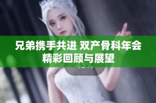 兄弟携手共进 双产骨科年会精彩回顾与展望