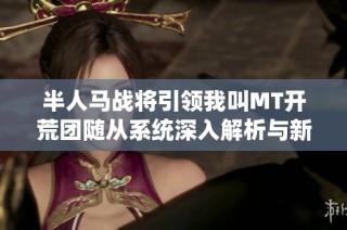 半人马战将引领我叫MT开荒团随从系统深入解析与新玩法探讨