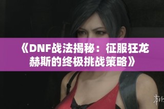 《DNF战法揭秘：征服狂龙赫斯的终极挑战策略》