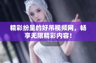精彩纷呈的好吊视频网，畅享无限精彩内容！