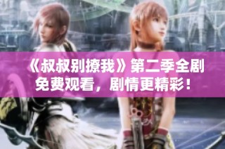 《叔叔别撩我》第二季全剧免费观看，剧情更精彩！