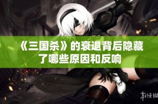 《三国杀》的衰退背后隐藏了哪些原因和反响